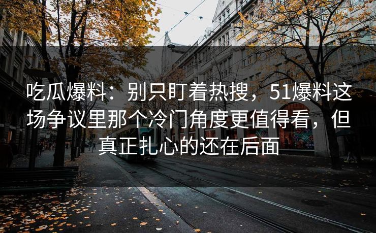 吃瓜爆料：别只盯着热搜，51爆料这场争议里那个冷门角度更值得看，但真正扎心的还在后面