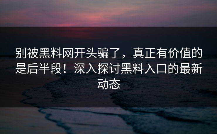 别被黑料网开头骗了，真正有价值的是后半段！深入探讨黑料入口的最新动态