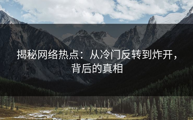 揭秘网络热点：从冷门反转到炸开，背后的真相
