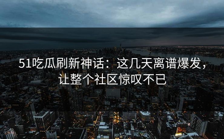 51吃瓜刷新神话：这几天离谱爆发，让整个社区惊叹不已