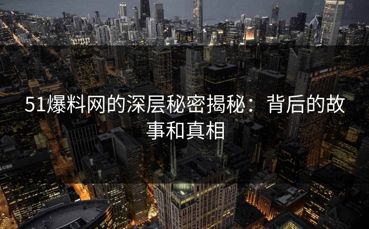 51爆料网的深层秘密揭秘：背后的故事和真相