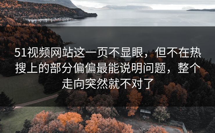 51视频网站这一页不显眼，但不在热搜上的部分偏偏最能说明问题，整个走向突然就不对了