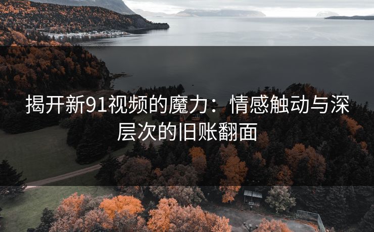 揭开新91视频的魔力：情感触动与深层次的旧账翻面