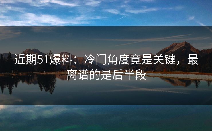 近期51爆料：冷门角度竟是关键，最离谱的是后半段