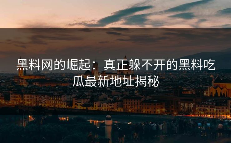 黑料网的崛起：真正躲不开的黑料吃瓜最新地址揭秘