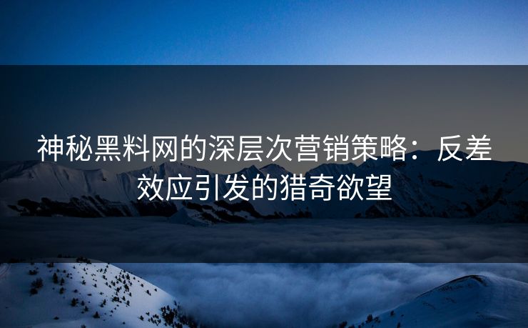 神秘黑料网的深层次营销策略：反差效应引发的猎奇欲望
