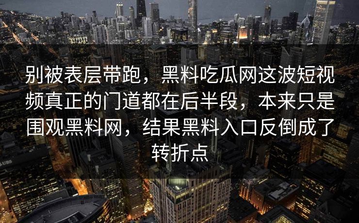 别被表层带跑，黑料吃瓜网这波短视频真正的门道都在后半段，本来只是围观黑料网，结果黑料入口反倒成了转折点