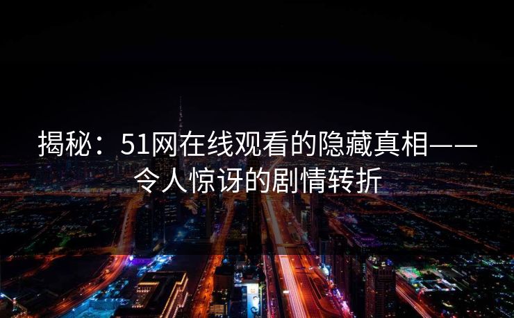 揭秘：51网在线观看的隐藏真相——令人惊讶的剧情转折