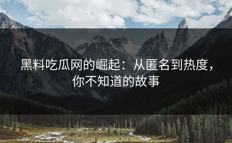 黑料吃瓜网的崛起：从匿名到热度，你不知道的故事
