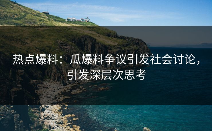 热点爆料：瓜爆料争议引发社会讨论，引发深层次思考
