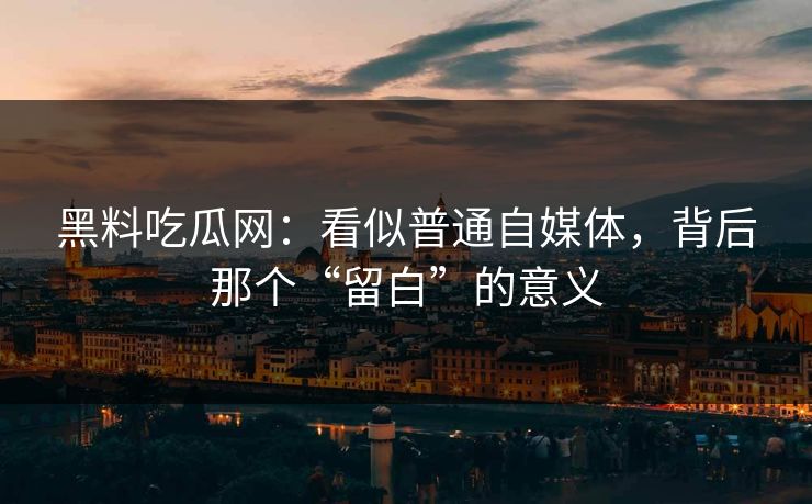 黑料吃瓜网：看似普通自媒体，背后那个“留白”的意义