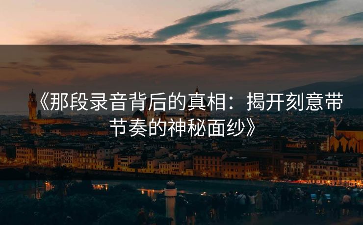 《那段录音背后的真相：揭开刻意带节奏的神秘面纱》
