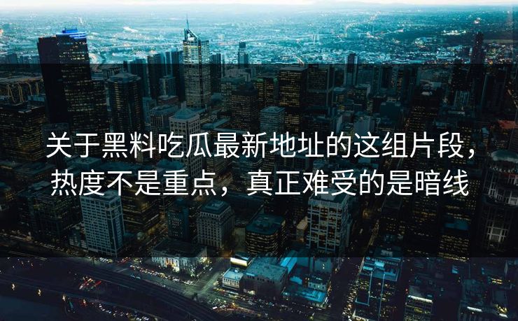 关于黑料吃瓜最新地址的这组片段，热度不是重点，真正难受的是暗线