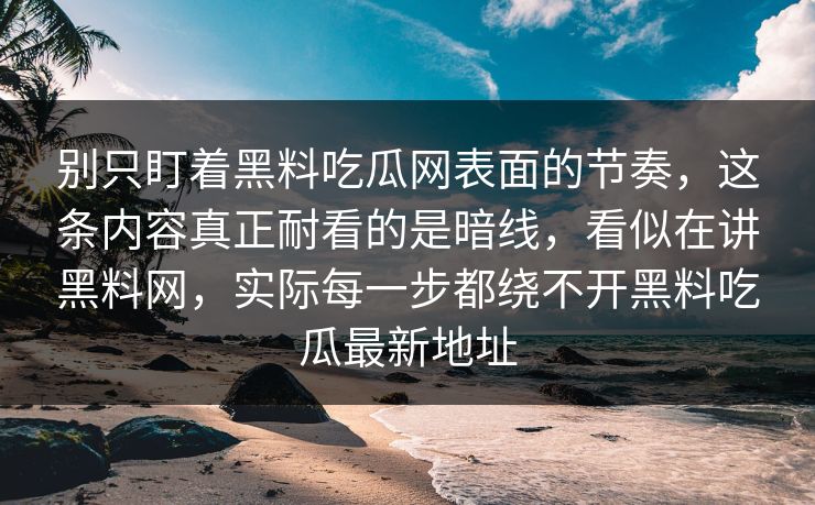 别只盯着黑料吃瓜网表面的节奏，这条内容真正耐看的是暗线，看似在讲黑料网，实际每一步都绕不开黑料吃瓜最新地址
