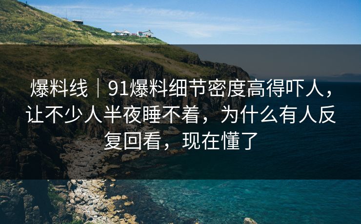 爆料线|91爆料细节密度高得吓人,让不少人半夜睡不着,为什么有人反复回看,现在懂了 爆料线|91爆料细节密度高得吓人,让不少人半夜睡不着,为什么有人反复回看,现在懂了