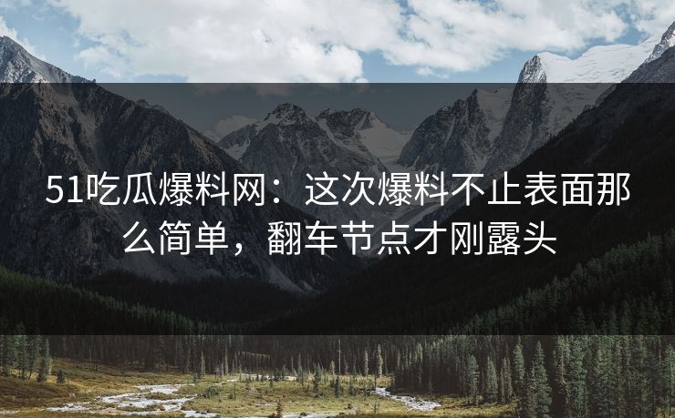 51吃瓜爆料网：这次爆料不止表面那么简单，翻车节点才刚露头