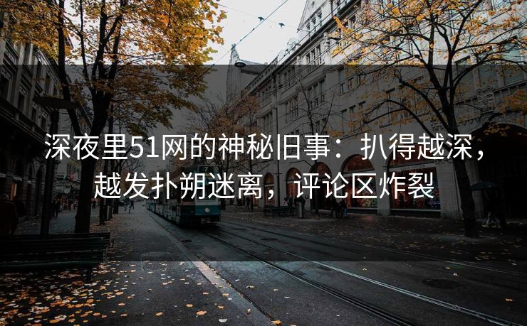深夜里51网的神秘旧事：扒得越深，越发扑朔迷离，评论区炸裂