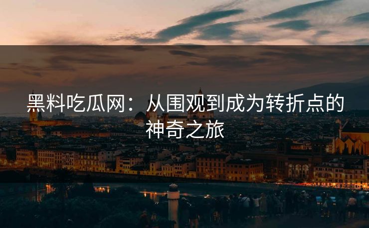 黑料吃瓜网：从围观到成为转折点的神奇之旅