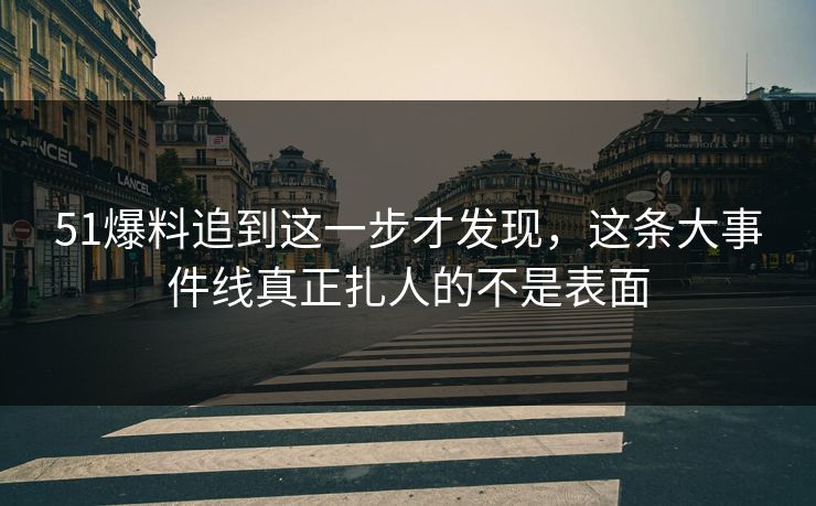 51爆料追到这一步才发现，这条大事件线真正扎人的不是表面