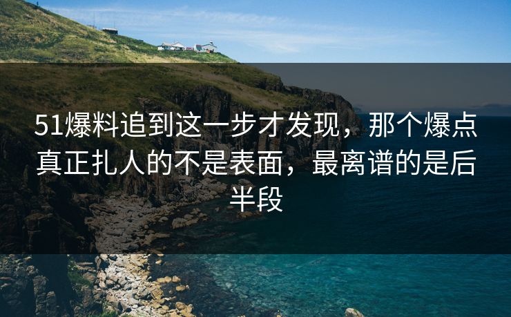 51爆料追到这一步才发现，那个爆点真正扎人的不是表面，最离谱的是后半段