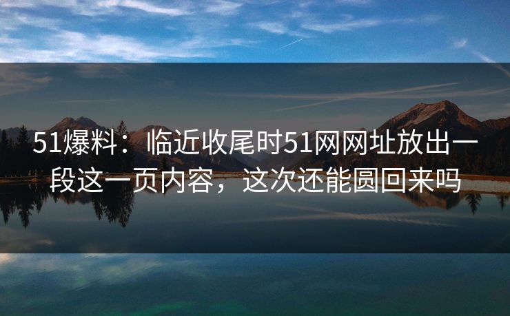 51爆料：临近收尾时51网网址放出一段这一页内容，这次还能圆回来吗