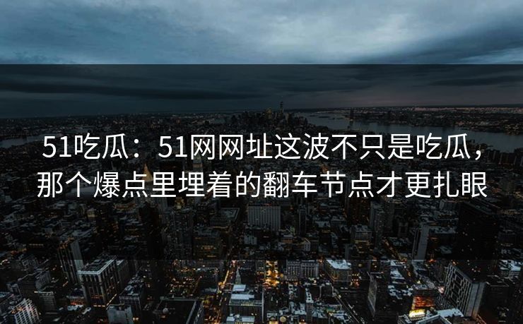 51吃瓜：51网网址这波不只是吃瓜，那个爆点里埋着的翻车节点才更扎眼