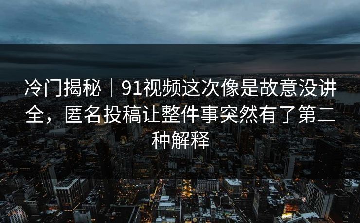 冷门揭秘｜91视频这次像是故意没讲全，匿名投稿让整件事突然有了第二种解释