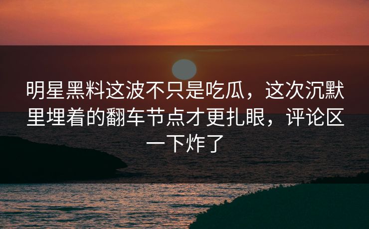 明星黑料这波不只是吃瓜，这次沉默里埋着的翻车节点才更扎眼，评论区一下炸了