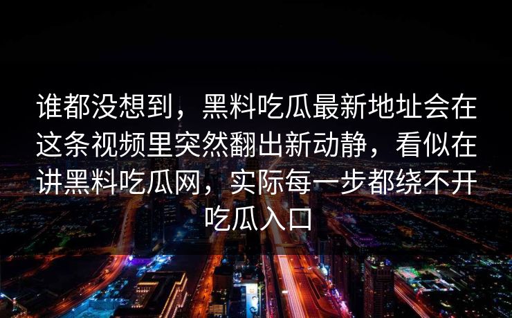 谁都没想到，黑料吃瓜最新地址会在这条视频里突然翻出新动静，看似在讲黑料吃瓜网，实际每一步都绕不开吃瓜入口