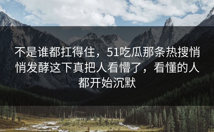 不是谁都扛得住，51吃瓜那条热搜悄悄发酵这下真把人看懵了，看懂的人都开始沉默