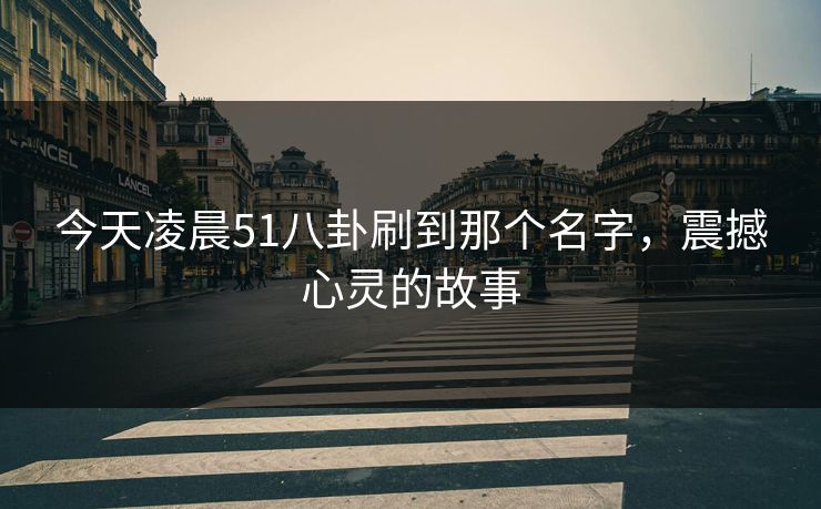 今天凌晨51八卦刷到那个名字，震撼心灵的故事