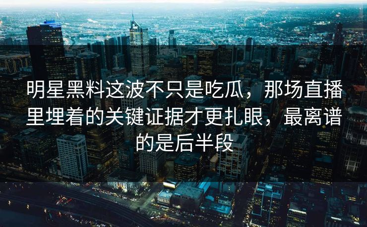 明星黑料这波不只是吃瓜，那场直播里埋着的关键证据才更扎眼，最离谱的是后半段