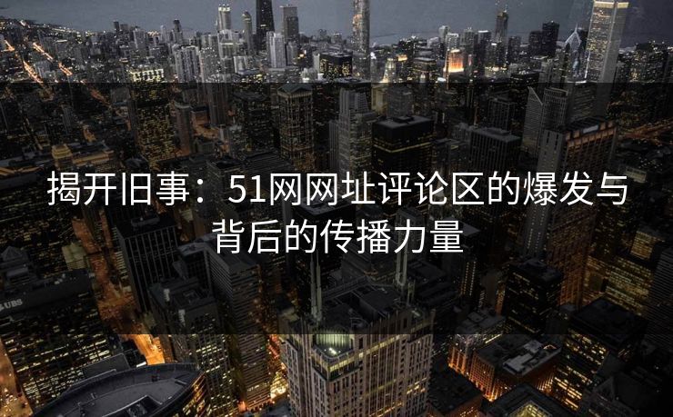揭开旧事：51网网址评论区的爆发与背后的传播力量