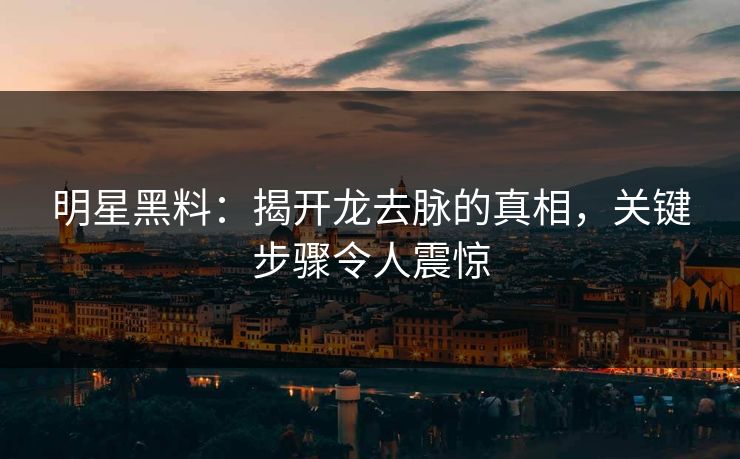 明星黑料：揭开龙去脉的真相，关键步骤令人震惊