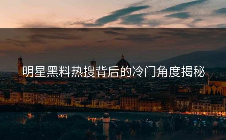 明星黑料热搜背后的冷门角度揭秘