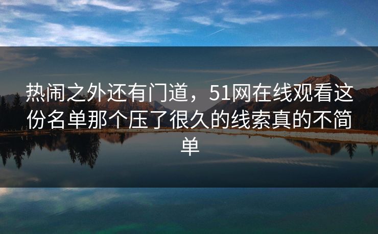 热闹之外还有门道，51网在线观看这份名单那个压了很久的线索真的不简单