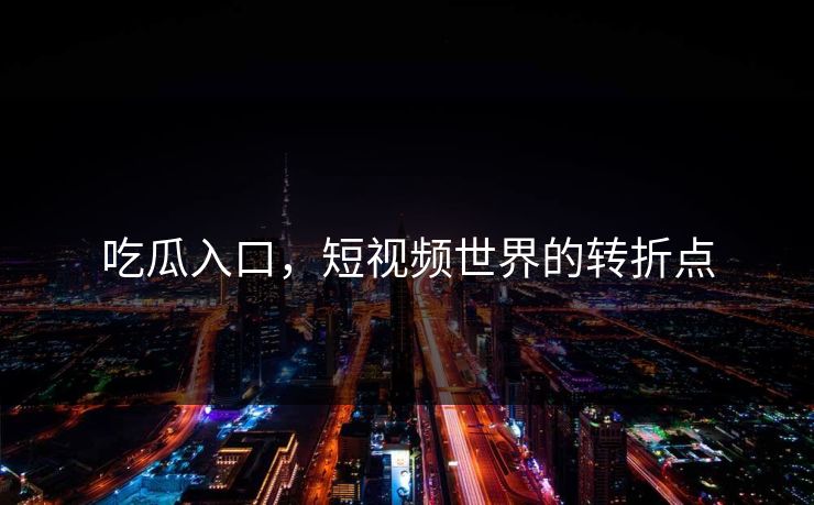 吃瓜入口，短视频世界的转折点