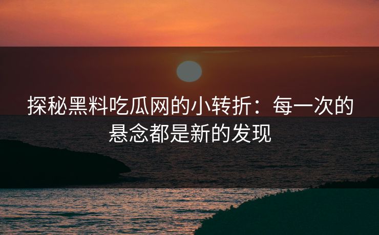 探秘黑料吃瓜网的小转折：每一次的悬念都是新的发现