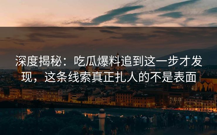 深度揭秘：吃瓜爆料追到这一步才发现，这条线索真正扎人的不是表面