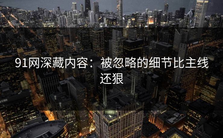91网深藏内容：被忽略的细节比主线还狠