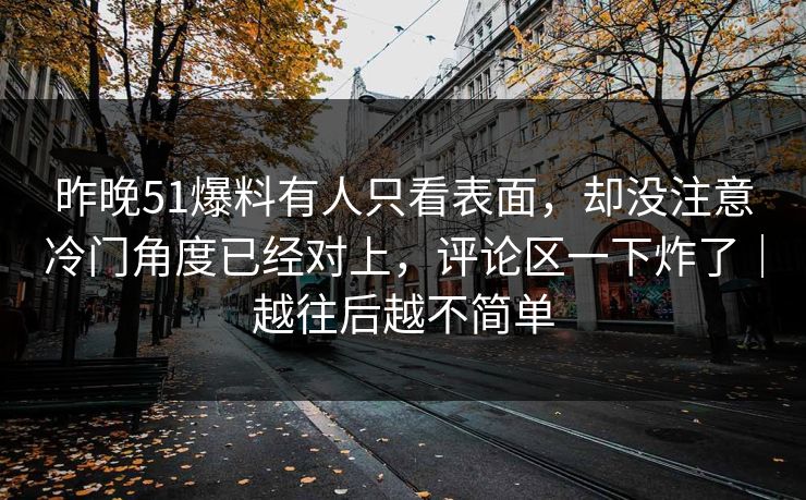 昨晚51爆料有人只看表面，却没注意冷门角度已经对上，评论区一下炸了｜越往后越不简单