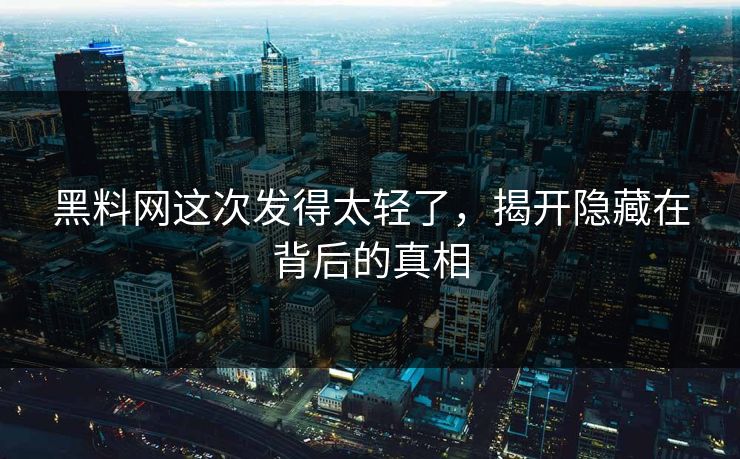 黑料网这次发得太轻了，揭开隐藏在背后的真相