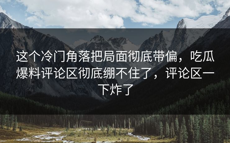 这个冷门角落把局面彻底带偏，吃瓜爆料评论区彻底绷不住了，评论区一下炸了