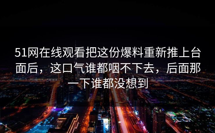 51网在线观看把这份爆料重新推上台面后，这口气谁都咽不下去，后面那一下谁都没想到