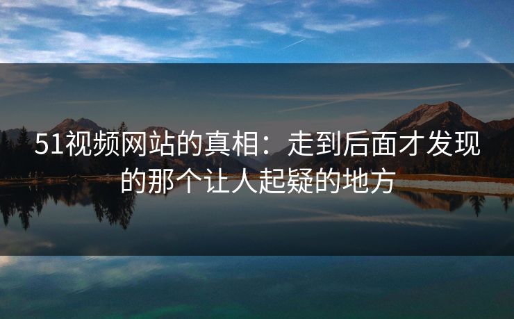51视频网站的真相：走到后面才发现的那个让人起疑的地方