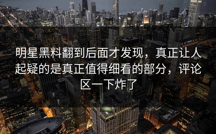 明星黑料翻到后面才发现，真正让人起疑的是真正值得细看的部分，评论区一下炸了
