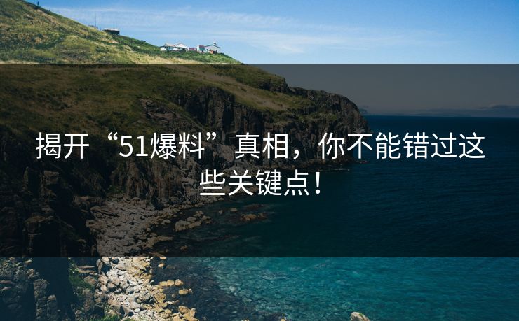 揭开“51爆料”真相，你不能错过这些关键点！