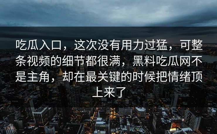吃瓜入口，这次没有用力过猛，可整条视频的细节都很满，黑料吃瓜网不是主角，却在最关键的时候把情绪顶上来了