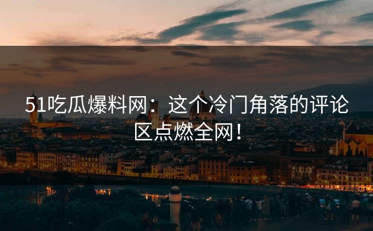 51吃瓜爆料网：这个冷门角落的评论区点燃全网！