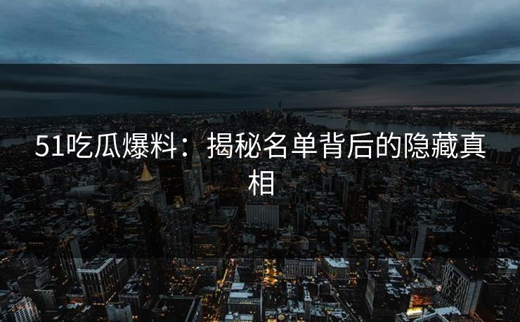 51吃瓜爆料：揭秘名单背后的隐藏真相
